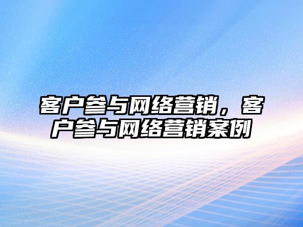 客戶參與網(wǎng)絡(luò)營銷，客戶參與網(wǎng)絡(luò)營銷案例