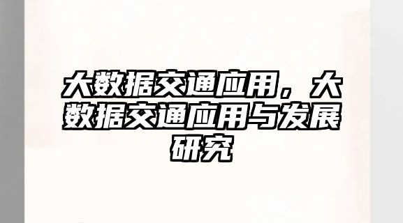 大數(shù)據(jù)交通應(yīng)用，大數(shù)據(jù)交通應(yīng)用與發(fā)展研究