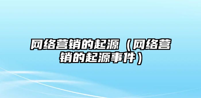 網(wǎng)絡(luò)營銷的起源（網(wǎng)絡(luò)營銷的起源事件）