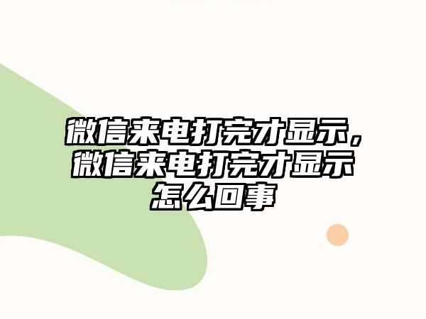 微信來電打完才顯示，微信來電打完才顯示怎么回事