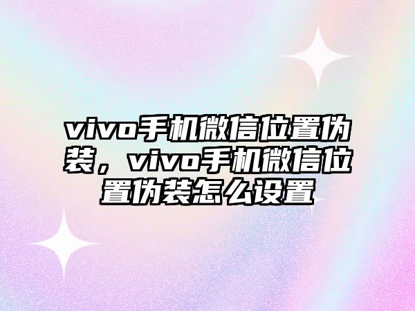 vivo手機(jī)微信位置偽裝，vivo手機(jī)微信位置偽裝怎么設(shè)置