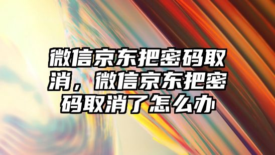 微信京東把密碼取消，微信京東把密碼取消了怎么辦