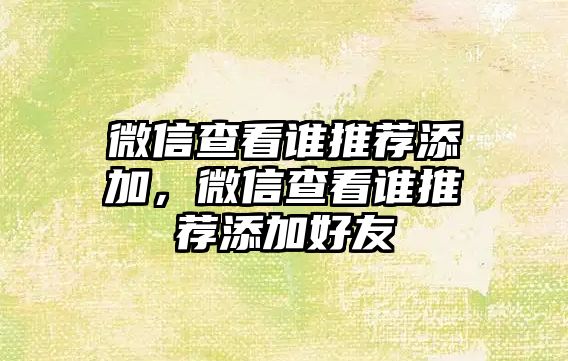 微信查看誰推薦添加，微信查看誰推薦添加好友