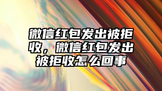 微信紅包發(fā)出被拒收，微信紅包發(fā)出被拒收怎么回事