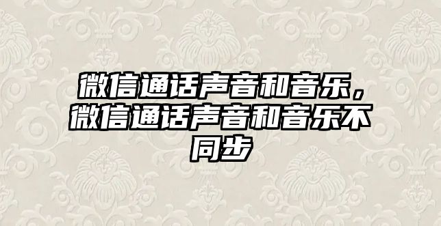 微信通話聲音和音樂(lè)，微信通話聲音和音樂(lè)不同步