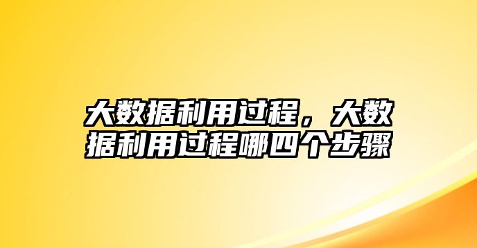 大數(shù)據(jù)利用過程，大數(shù)據(jù)利用過程哪四個步驟