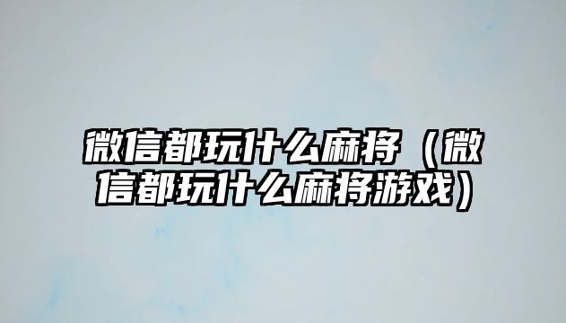 微信都玩什么麻將（微信都玩什么麻將游戲）