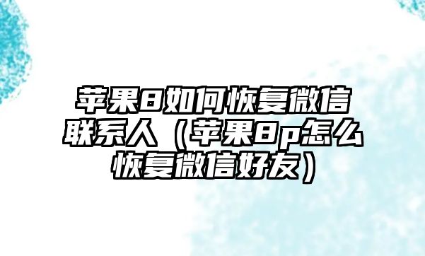 蘋果8如何恢復(fù)微信聯(lián)系人（蘋果8p怎么恢復(fù)微信好友）