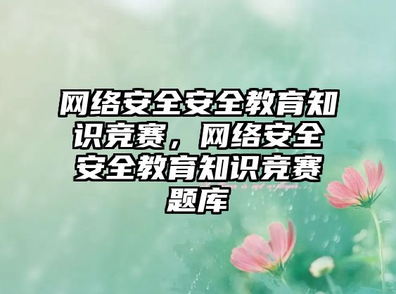 網(wǎng)絡(luò)安全安全教育知識(shí)競(jìng)賽，網(wǎng)絡(luò)安全安全教育知識(shí)競(jìng)賽題庫(kù)