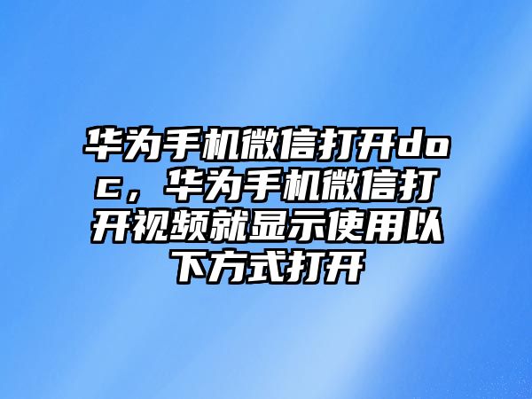 華為手機微信打開doc，華為手機微信打開視頻就顯示使用以下方式打開