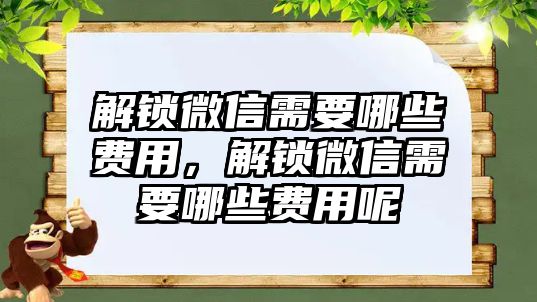 解鎖微信需要哪些費(fèi)用，解鎖微信需要哪些費(fèi)用呢