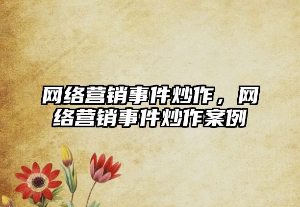 網(wǎng)絡營銷事件炒作，網(wǎng)絡營銷事件炒作案例