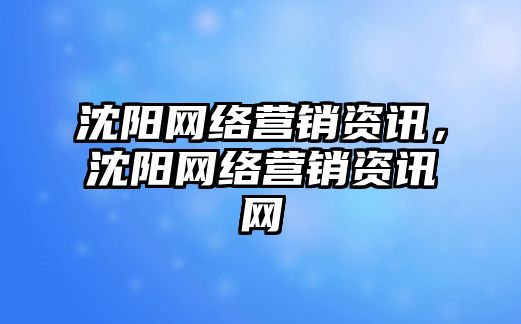 沈陽網(wǎng)絡(luò)營銷資訊，沈陽網(wǎng)絡(luò)營銷資訊網(wǎng)