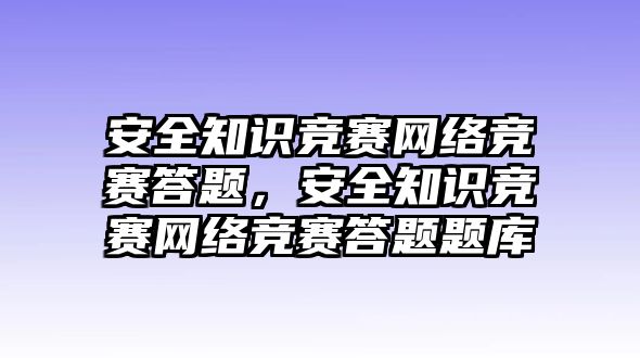 安全知識(shí)競(jìng)賽網(wǎng)絡(luò)競(jìng)賽答題，安全知識(shí)競(jìng)賽網(wǎng)絡(luò)競(jìng)賽答題題庫(kù)