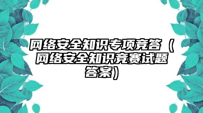 網(wǎng)絡(luò)安全知識(shí)專(zhuān)項(xiàng)競(jìng)答（網(wǎng)絡(luò)安全知識(shí)競(jìng)賽試題答案）