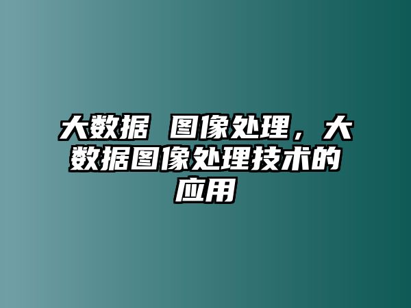 大數(shù)據(jù) 圖像處理，大數(shù)據(jù)圖像處理技術(shù)的應(yīng)用