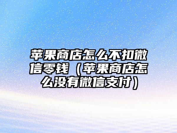 蘋果商店怎么不扣微信零錢（蘋果商店怎么沒有微信支付）