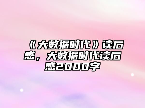 《大數(shù)據(jù)時代》讀后感，大數(shù)據(jù)時代讀后感2000字