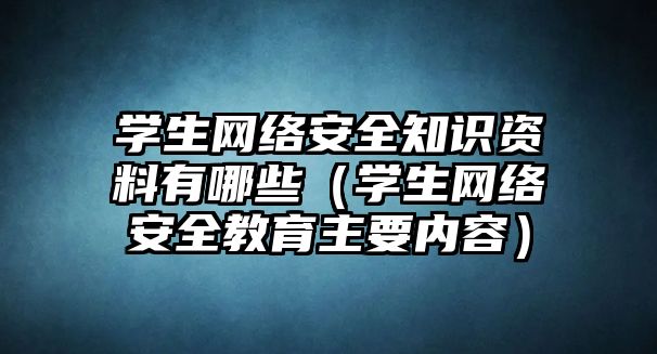 學(xué)生網(wǎng)絡(luò)安全知識資料有哪些（學(xué)生網(wǎng)絡(luò)安全教育主要內(nèi)容）