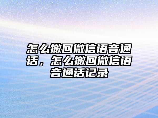 怎么撤回微信語音通話，怎么撤回微信語音通話記錄