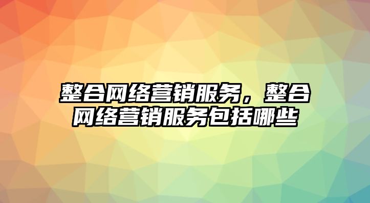 整合網(wǎng)絡(luò)營(yíng)銷服務(wù)，整合網(wǎng)絡(luò)營(yíng)銷服務(wù)包括哪些