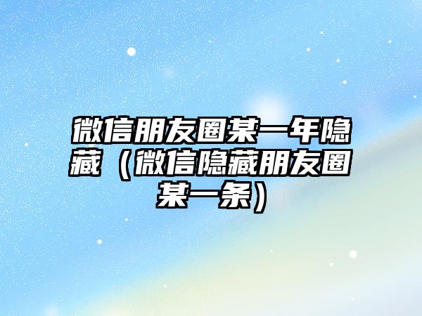 微信朋友圈某一年隱藏（微信隱藏朋友圈某一條）