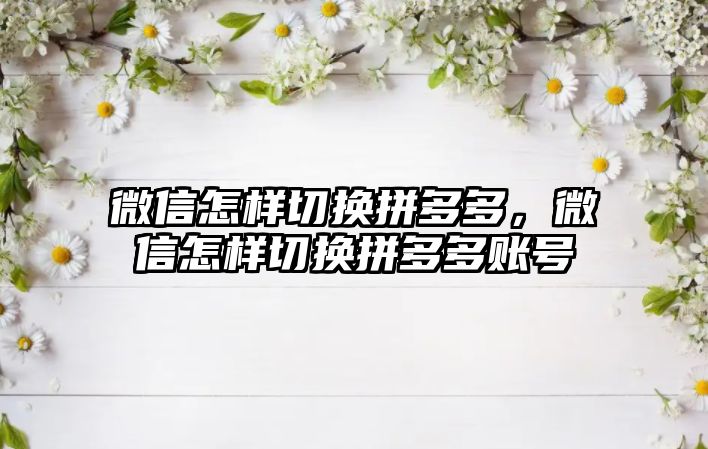 微信怎樣切換拼多多，微信怎樣切換拼多多賬號(hào)