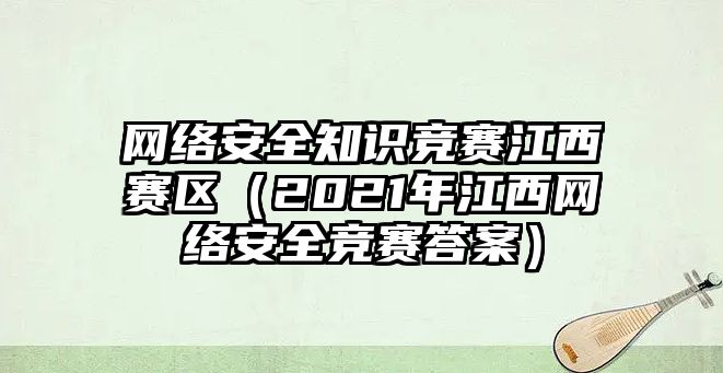 網(wǎng)絡安全知識競賽江西賽區(qū)（2021年江西網(wǎng)絡安全競賽答案）