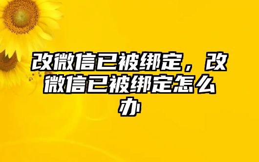 改微信已被綁定，改微信已被綁定怎么辦