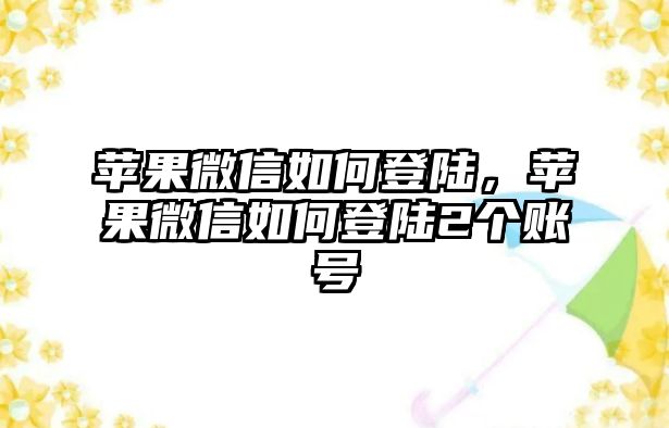 蘋果微信如何登陸，蘋果微信如何登陸2個(gè)賬號(hào)