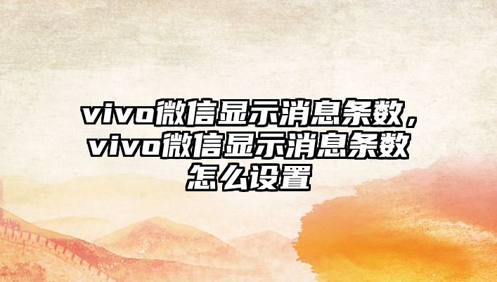 vivo微信顯示消息條數(shù)，vivo微信顯示消息條數(shù)怎么設(shè)置