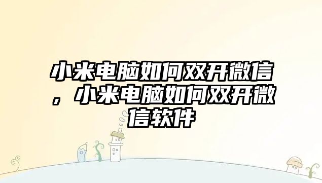 小米電腦如何雙開微信，小米電腦如何雙開微信軟件