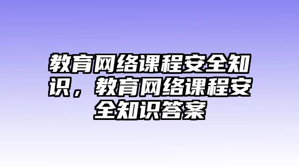 教育網(wǎng)絡(luò)課程安全知識(shí)，教育網(wǎng)絡(luò)課程安全知識(shí)答案