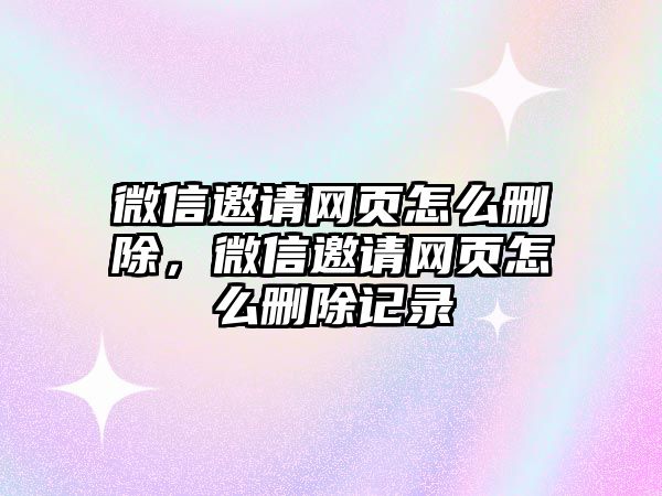 微信邀請網(wǎng)頁怎么刪除，微信邀請網(wǎng)頁怎么刪除記錄