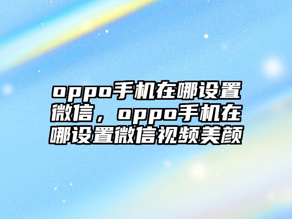 oppo手機在哪設(shè)置微信，oppo手機在哪設(shè)置微信視頻美顏