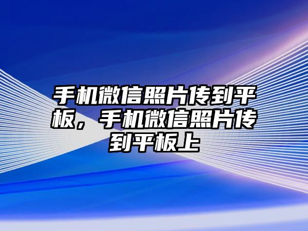 手機微信照片傳到平板，手機微信照片傳到平板上