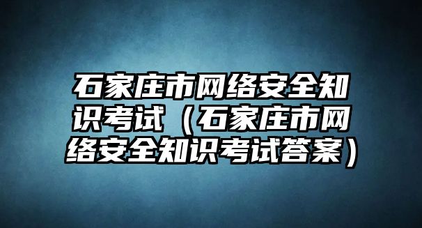 石家莊市網(wǎng)絡(luò)安全知識考試（石家莊市網(wǎng)絡(luò)安全知識考試答案）