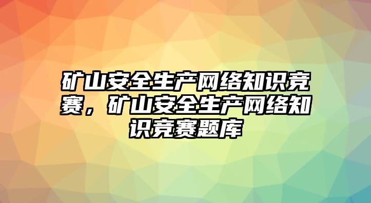 礦山安全生產(chǎn)網(wǎng)絡知識競賽，礦山安全生產(chǎn)網(wǎng)絡知識競賽題庫