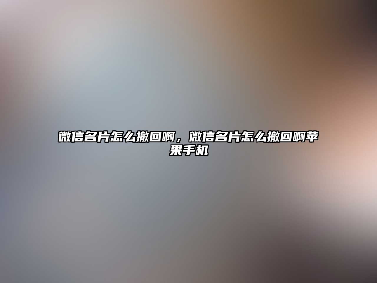 微信名片怎么撤回啊，微信名片怎么撤回啊蘋果手機(jī)