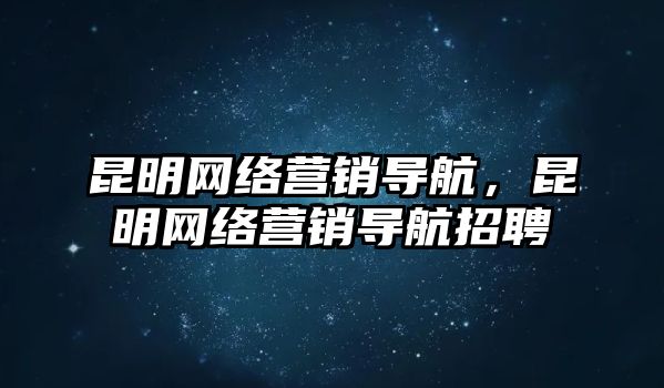 昆明網(wǎng)絡(luò)營(yíng)銷導(dǎo)航，昆明網(wǎng)絡(luò)營(yíng)銷導(dǎo)航招聘