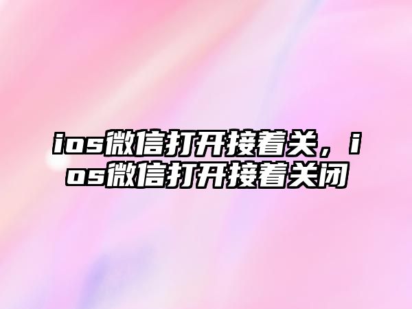 ios微信打開(kāi)接著關(guān)，ios微信打開(kāi)接著關(guān)閉