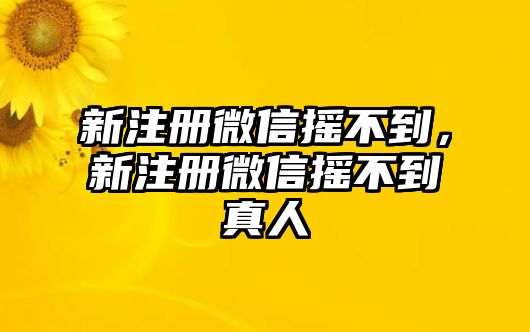 新注冊(cè)微信搖不到，新注冊(cè)微信搖不到真人