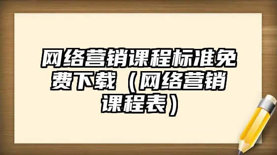 網(wǎng)絡(luò)營銷課程標準免費下載（網(wǎng)絡(luò)營銷課程表）