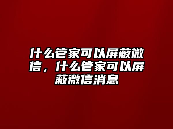 什么管家可以屏蔽微信，什么管家可以屏蔽微信消息