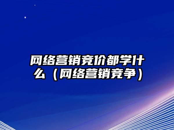 網(wǎng)絡(luò)營(yíng)銷(xiāo)競(jìng)價(jià)都學(xué)什么（網(wǎng)絡(luò)營(yíng)銷(xiāo)競(jìng)爭(zhēng)）