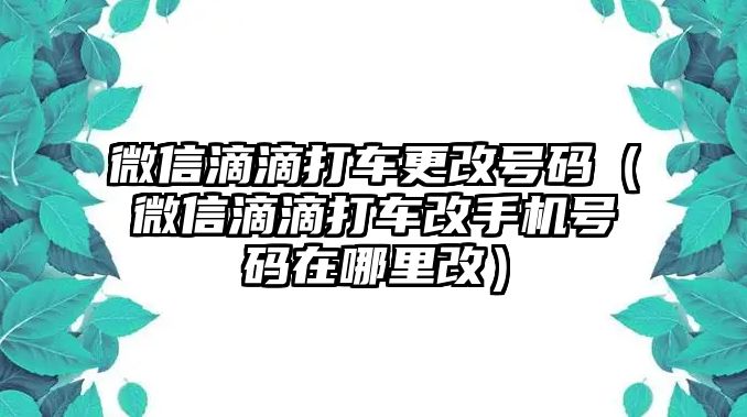 微信滴滴打車更改號碼（微信滴滴打車改手機(jī)號碼在哪里改）