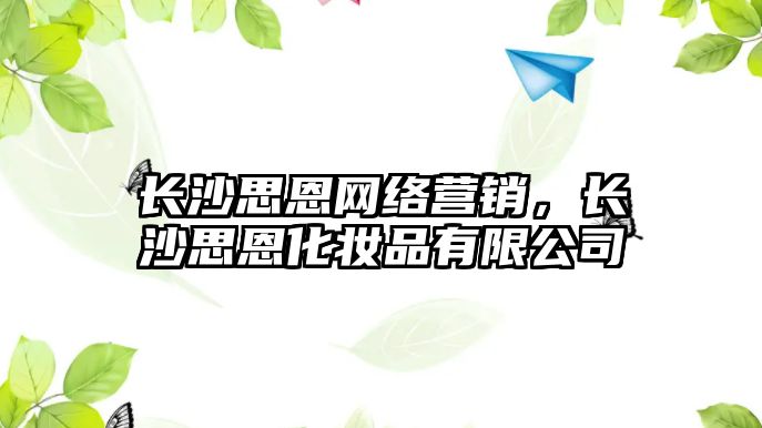 長沙思恩網(wǎng)絡營銷，長沙思恩化妝品有限公司