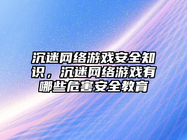 沉迷網(wǎng)絡游戲安全知識，沉迷網(wǎng)絡游戲有哪些危害安全教育