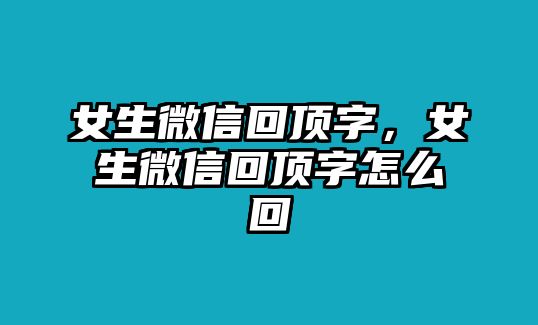 女生微信回頂字，女生微信回頂字怎么回