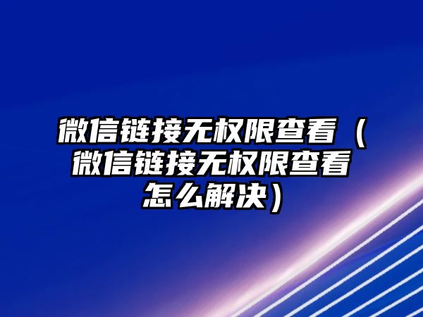 微信鏈接無權(quán)限查看（微信鏈接無權(quán)限查看怎么解決）